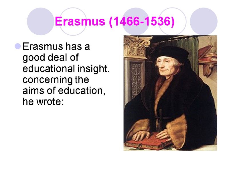 Erasmus (1466-1536) Erasmus has a good deal of educational insight. concerning the aims of